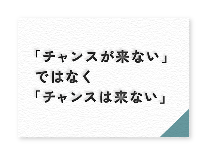 「チャンスが来ない」ではなく「チャンスは来ない」