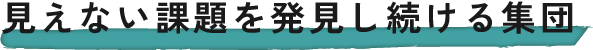 見えない課題を発見し続ける集団